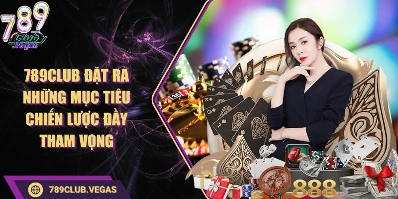 789Club đặt ra những mục tiêu chiến lược đầy tham vọng