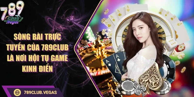 Sòng bài trực tuyến của 789Club là nơi hội tụ game kinh điển